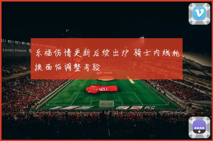 乐福伤情更新后续出炉 骑士内线轮换面临调整考验